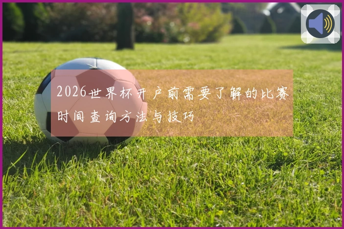 2026世界杯开户前需要了解的比赛时间查询方法与技巧