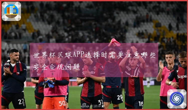 世界杯买球APP选择时需要注意哪些安全合规问题