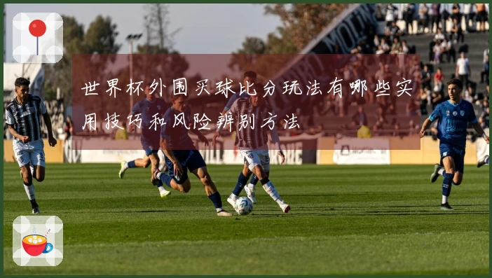 世界杯外围买球比分玩法有哪些实用技巧和风险辨别方法