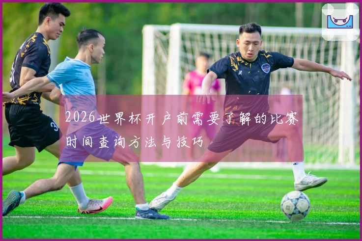 2026世界杯开户前需要了解的比赛时间查询方法与技巧